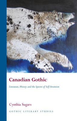 Canadian Gothic: Literature, History, and the Spectre of Self-Invention - Sugars, Cynthia