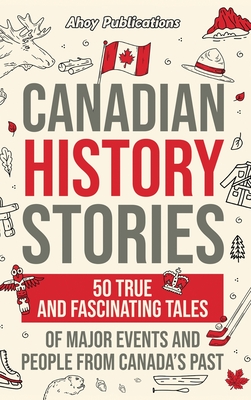 Canadian History Stories: 50 True and Fascinating Tales of Major Events and People from Canada's Past - Publications, Ahoy