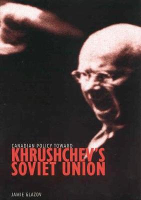 Canadian Policy Toward Khrushchev's Soviet Union: Volume 4 - Glazov, Jamie