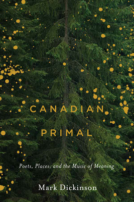 Canadian Primal: Poets, Places, and the Music of Meaning - Dickinson, Mark