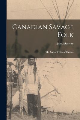 Canadian Savage Folk: The Native Tribes of Canada - MacLean, John