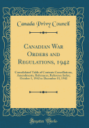 Canadian War Orders and Regulations, 1942: Consolidated Table of Contents Cancellations, Amendments, References, Reference Index; October 1, 1942 to December 31, 1942 (Classic Reprint)