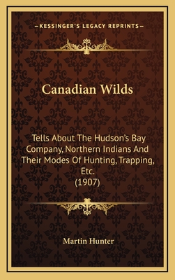 Canadian Wilds: Tells about the Hudson's Bay Company, Northern Indians and Their Modes of Hunting, Trapping, Etc. (1907) - Hunter, Martin