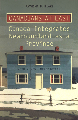 Canadians at Last: The Integration of Newfoundland as a Province - Blake, Raymond