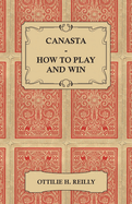 Canasta - How to Play and Win - Including the Official Rules and Pointers for Play