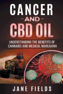 Cancer and CBD Oil - Understanding the Benefits of Cannabis & Medical Marijuana: The Natural, Effective, Modern Day Treatment to Fight Breast, Prostate, Lung, Skin, Colon and Brain Cancer