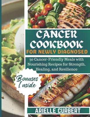 Cancer Cookbook for Newly Diagnosed: 30 Cancer-Friendly Meals with Nourishing Recipes for Strength, Healing, and Resilience - Curbert, Arielle