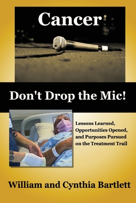 Cancer: Don't Drop the Mic!: Lessons Learned, Opportunities Opened, and Purposes Pursued on the Treatment Trail - Bartlett, Cynthia, and Bartlett, William