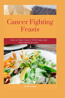 Cancer Fighting Feasts: How to Fight Cancer With Easy and Nourishing Recipes - Stone, Ryan