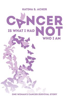 Cancer Is What I Had Not Who I Am: One Woman's Cancer Survival Story - Acker, Katina S