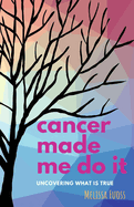 cancer made me do it: uncovering what is true