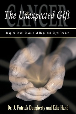 Cancer: The Unexpected Gift: Inspirational Stories of Hope & Significance - Daugherty, J Patrick, Dr., and Dr J Patrick Daugherty & Edie Hand