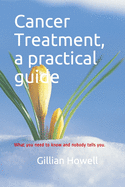 Cancer Treatment - a practical guide: What you need to know and nobody tells you.