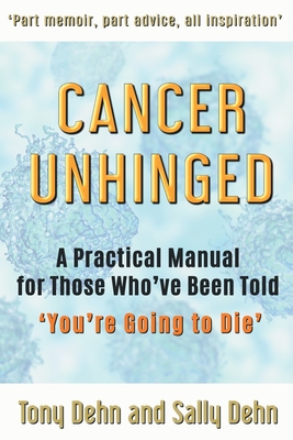 Cancer Unhinged: A Practical Manual for Those Who've Been Told 'You're Going to Die' - Dehn, Tony, and Dehn, Sally