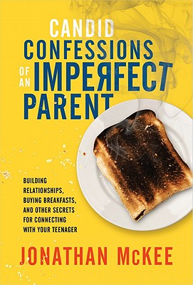 Candid Confessions of an Imperfect Parent: Building Relationships, Buying Breakfasts, and Other Secrets for Connecting with Your Teenager - McKee, Jonathan