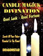 Candle Magick Divination: Good Luck - Good Fortune Secrets of Your Future Revealed in the Flame!