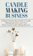 Candle Making Business: The Ultimate Step-by-Step Guide to Candle Making and Grow your Own Home-based Candle Making Business