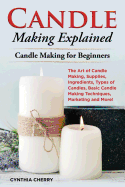 Candle Making Explained: The Art of Candle Making, Supplies, Ingredients, Types of Candles, Basic Candle Making Techniques, Marketing and More! Candle Making for Beginners