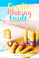 Candle Making Guide: Learn How To Make Candles At Home, An Easy Guide For Beginners, Do It Yourself With Several Different Methods Included, Natural Methods, Simple Techniques, Easy To Follow!