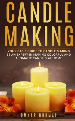 Candle Making: Your Basic Guide To Candle Making: Be an Expert in Making Colorful and Aromatic Candles At Home - Dhumal, Omkar