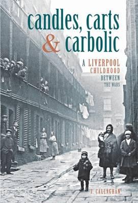Candles, Carts and Carbolic: A Liverpool Childhood Between the Wars - Callaghan, J.