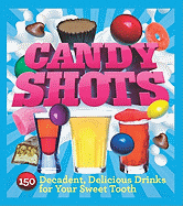 Candy Shots: 150 Decadent, Delicious Drinks for Your Sweet Tooth