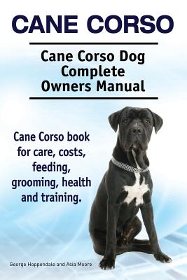 Cane Corso. Cane Corso Dog Complete Owners Manual. Cane Corso book for care, costs, feeding, grooming, health and training. - Moore, Asia, and Hoppendale, George