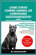 Cane Corso Comme Animal de Compagnie - Manuel Du Propri?taire de Cane Corso: Le Guide Essentiel pour l'?ducation, l'Alimentation, le Toilettage, la Sant?, l'?levage et la Compr?hension d'un Compagnon Fort et Protecteur + 30 Conseils de Lien et Plans de Re