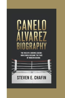 Canelo lvarez Biography: The Rise of a Boxing Legend - How Canelo Became the Face of Modern Boxing - E Chafin, Steven