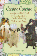 Canine Cuisine: 101 Natural Dog Food & Treat Recipes to Make Your Dog Healthy and Happy