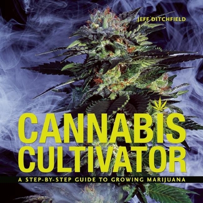 Cannabis Cultivator: A Step-By-Step Guide to Growing Marijuana - Ditchfield, Jeff