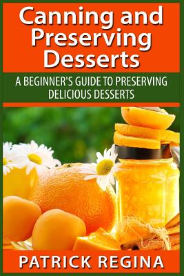 Canning and Preserving Desserts: A Beginner's Guide to Preserving Delicious Desserts - Regina, Patrick