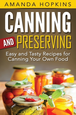 Canning and Preserving: Easy and Tasty Recipes for Canning Your Own Food - Hopkins, Amanda