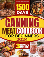 Canning meat cookbook for beginners: 1500-Day Recipes, Your Guide to Safe, Affordable, Long-Term Meat Storage, Sustainable Home Canning Practices and Varied Delicious No Waste Technique.