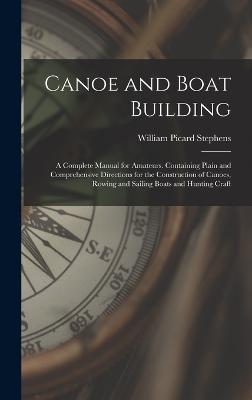 Canoe and Boat Building: A Complete Manual for Amateurs. Containing Plain and Comprehensive Directions for the Construction of Canoes, Rowing and Sailing Boats and Hunting Craft - Stephens, William Picard