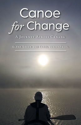 Canoe for Change: A Journey Across Canada - Green, Glenn, and Vandenengel, Carol