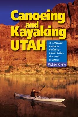 Canoeing & Kayaking Utah: A Complete Guide to Paddling Utah's Lakes, Reservoirs & Rivers - Fine, Michael R