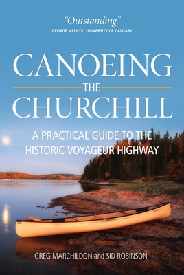 Canoeing the Churchill: A Practical Guide to the Historic Voyageur Highway - Marchildon, Gregory P, and Robinson, Sid