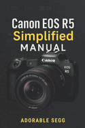 Canon EOS R5 Simplified Manual: A Step-by-Step, User-Friendly Guide to Mastering Your Camera