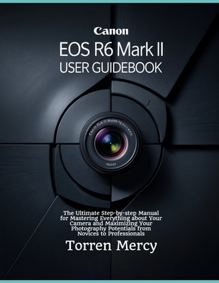 Canon EOS R6 Mark II User Guidebook: The Ultimate Step-by-step Manual for Mastering Everything about Your Camera and Maximizing Your Photography Potentials from Novices to Professionals - Mercy, Torren