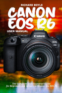 Canon EOS R6 User Manual: The Complete and Illustrated Guide for Beginners and Seniors to Master the EOS R6