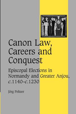 Canon Law, Careers and Conquest: Episcopal Elections in Normandy and Greater Anjou, c.1140-c.1230 - Peltzer, Jrg