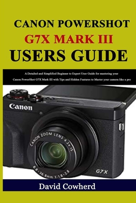 Canon PowerShot G7X Mark III Users Guide: A Detailed and Simplified Beginner to Expert User Guide for mastering your Canon PowerShot G7X Mark III with Tips and Hidden Features to Master your - Cowherd, David