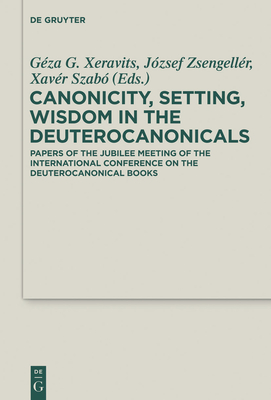 Canonicity, Setting, Wisdom in the Deuterocanonicals: Papers of the Jubilee Meeting of the International Conference on the Deuterocanonical Books - Xeravits, Gza G (Editor), and Zsengellr, Jzsef (Editor), and Szab, Xavr (Editor)