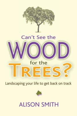 Can't See the Wood for the Trees?: Landscaping Your Life to Get Back on Track - Smith, Alison
