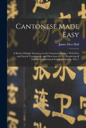 Cantonese Made Easy: A Book of Simple Sentences in the Cantonese Dialect, With Free and Literal Translations, and Directions for the Rendering of English Grammatical Forms in Chinese, Part 1
