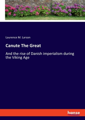 Canute The Great: And the rise of Danish imperialism during the Viking Age - Larson, Laurence M