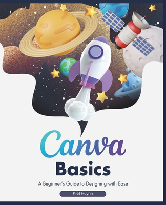 Canva Basics: A Beginner's Guide to Designing with Ease - Huynh, Kiet