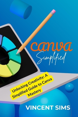 Canva Simplified: Unlocking Creativity: A Simplified Guide to Canva Mastery - Sims, Vincent