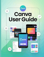 Canva User Guide: A Comprehensive and Detailed Manual for Photographers and Creatives for Beginners and Seniors, Troubleshooting Tips, and Advanced Settings Explained